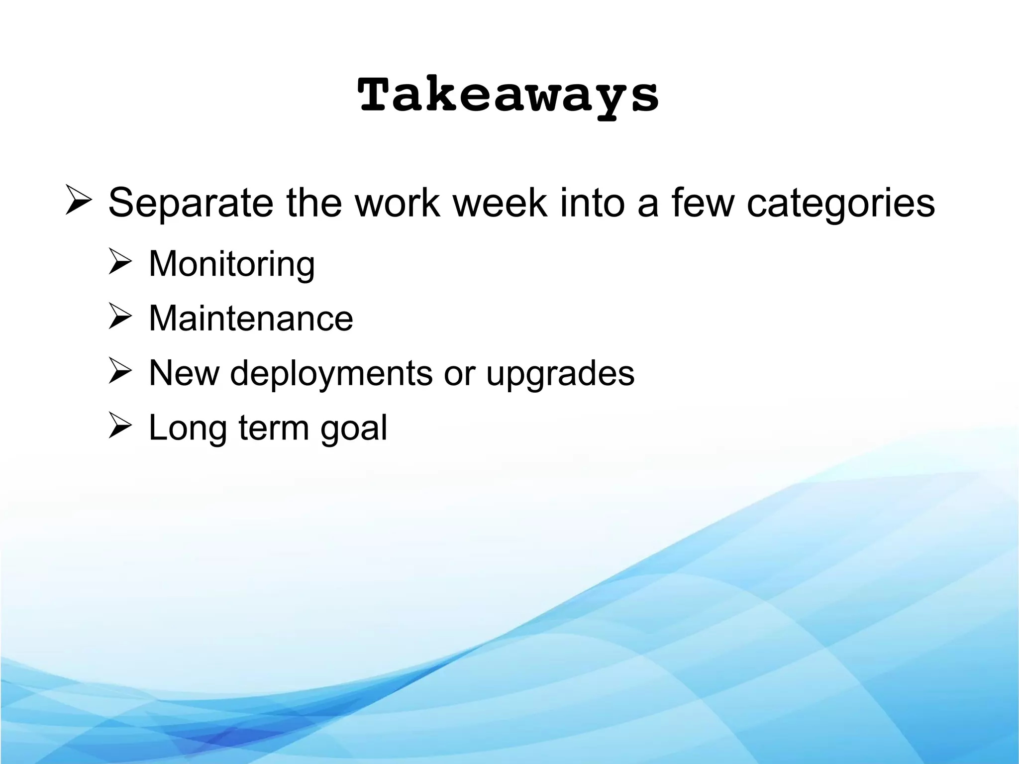 Takeaways
➢ Separate the work week into a few categories
➢ Monitoring
➢ Maintenance
➢ New deployments or upgrades
➢ Long term goal
 