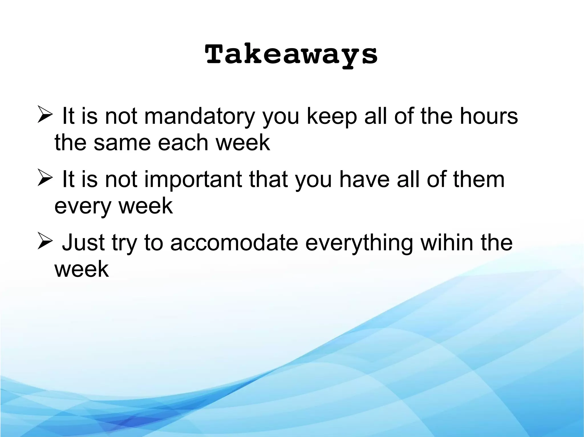 Takeaways
➢ It is not mandatory you keep all of the hours
the same each week
➢ It is not important that you have all of them
every week
➢ Just try to accomodate everything wihin the
week
 