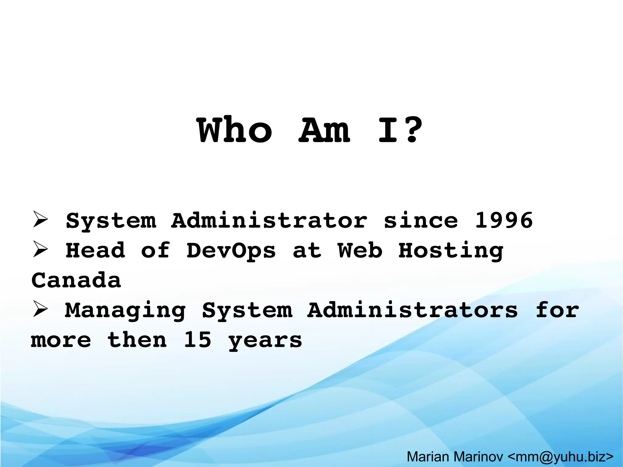 Who Am I?
➢ System Administrator since 1996
➢ Head of DevOps at Web Hosting 
Canada
➢ Managing System Administrators for 
more then 15 years
Marian Marinov <mm@yuhu.biz>
 