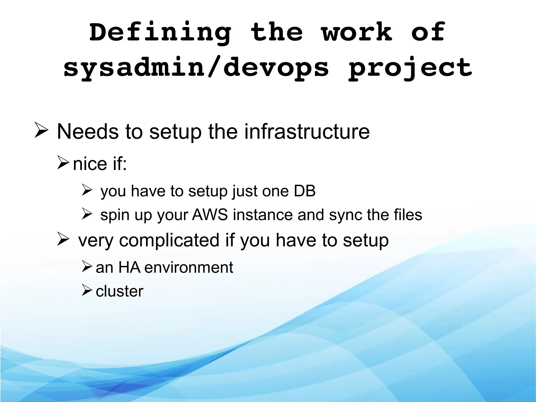 Defining the work of 
sysadmin/devops project
➢ Needs to setup the infrastructure
➢nice if:
➢ you have to setup just one DB
➢ spin up your AWS instance and sync the files
➢ very complicated if you have to setup
➢an HA environment
➢cluster
 