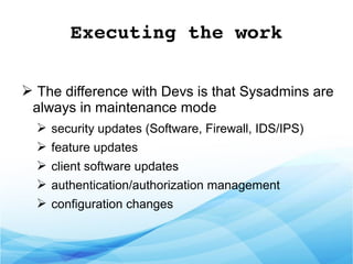 Executing the work
➢ The difference with Devs is that Sysadmins are
always in maintenance mode
➢ security updates (Software, Firewall, IDS/IPS)
➢ feature updates
➢ client software updates
➢ authentication/authorization management
➢ configuration changes
 