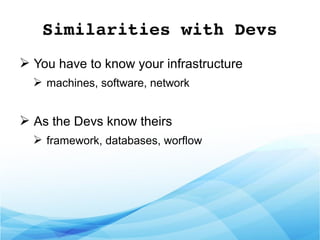 Similarities with Devs
➢ You have to know your infrastructure
➢ machines, software, network
➢ As the Devs know theirs
➢ framework, databases, worflow
 