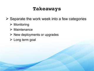 Takeaways
➢ Separate the work week into a few categories
➢ Monitoring
➢ Maintenance
➢ New deployments or upgrades
➢ Long term goal
 