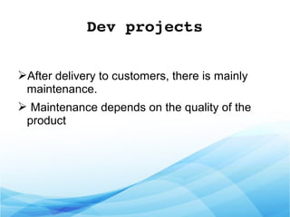 Dev projects
➢After delivery to customers, there is mainly
maintenance.
➢ Maintenance depends on the quality of the
product
 