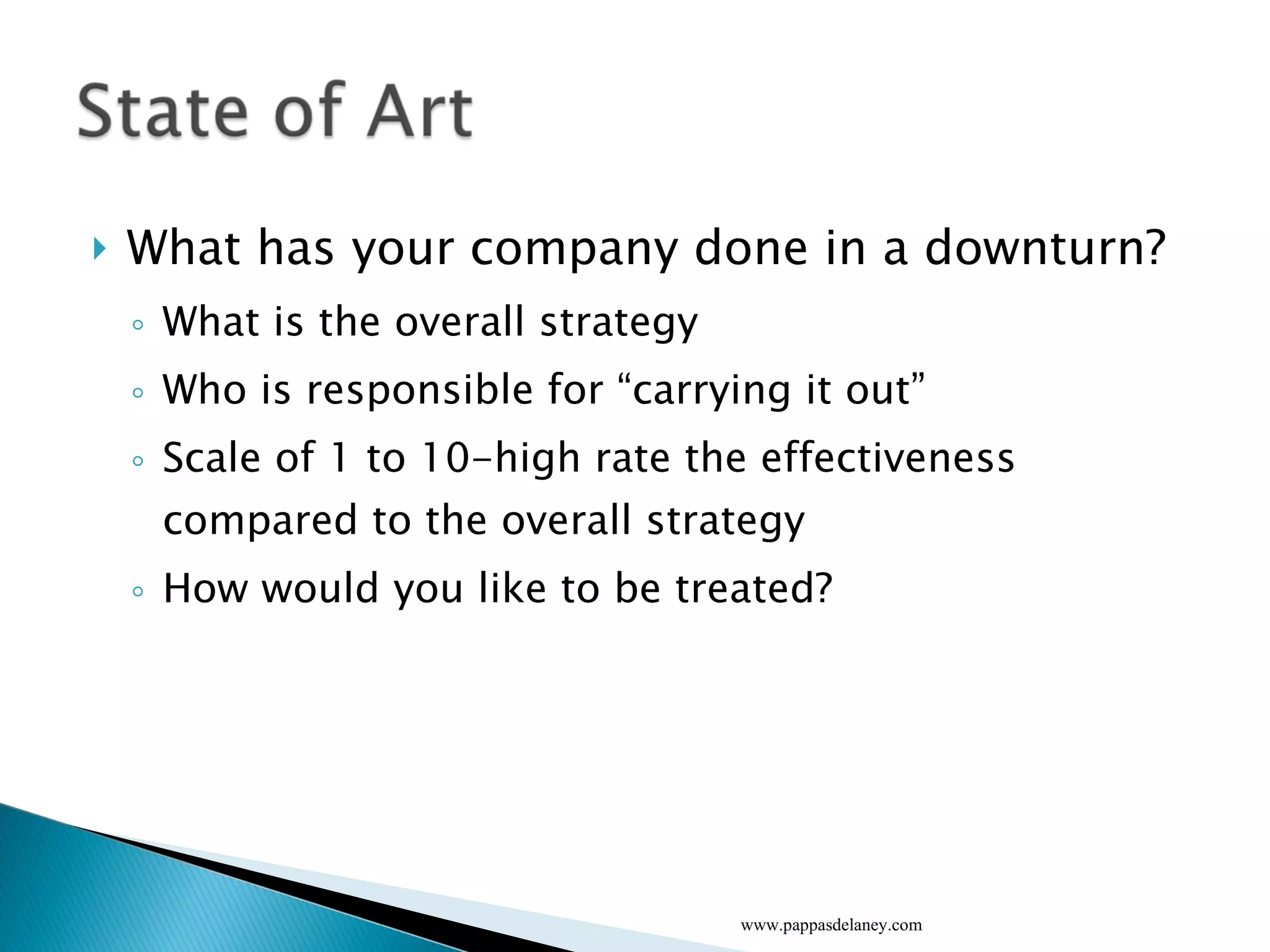 What has your company done in a downturn? What is the overall strategy Who is responsible for “carrying it out” Scale of 1 to 10-high rate the effectiveness compared to the overall strategy How would you like to be treated? www.pappasdelaney.com 