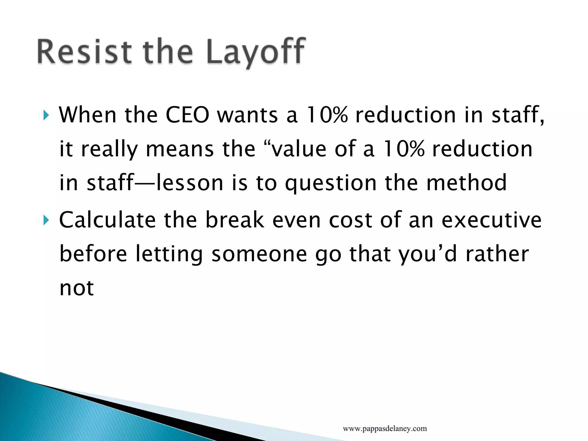 When the CEO wants a 10% reduction in staff, it really means the “value of a 10% reduction in staff—lesson is to question the method Calculate the break even cost of an executive before letting someone go that you’d rather not  www.pappasdelaney.com 
