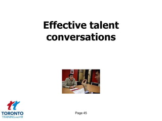 Page 43Tailoring talent strategy to context 2 of 3DEPLOY, REVIEW AND DEVELOPHow does talent get deployed?What level of career guidance should be provided?What types of behaviours get rewarded?To what extent do we differentiate performance?What are the boundaries for under-achievement?