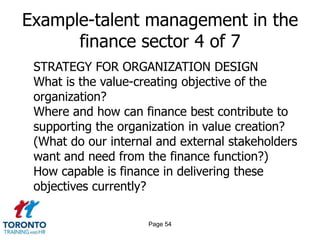 Page 52Example-talent management in the finance sector 2 of 7CHALLENGES AHEADHow do CFOs structure the finance function and the roles within it to ensure maximisation of resources and a strong long-term talent pipeline?How do CFOs access the specialists they need – must they recruit or can internal talent be trained?What is the best way to improve the commerciality of the finance function and boost its internal credibility? 