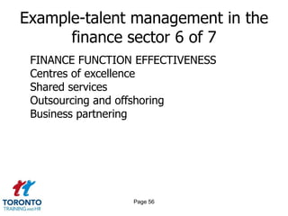 Page 54Example-talent management in the finance sector 4 of 7STRATEGY FOR ORGANIZATION DESIGNWhat is the value-creating objective of the organization?Where and how can finance best contribute to supporting the organization in value creation? (What do our internal and external stakeholders want and need from the finance function?)How capable is finance in delivering these objectives currently?