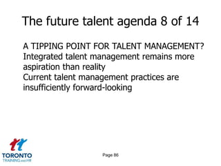 Page 84The future talent agenda 6 of 14QUESTIONS TO ASK IN TORONTOIn what areas is the talent market heating up (i.e., demand will outpace supply)? Which segments of our workforce will be most impacted? What are the potential top-line and bottom-line implications?What skills will we need over the next five years that we don’t currently possess? How will we create that capacity? What happens to our business if we don’t?