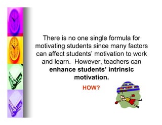 There is no one single formula for
motivating students since many factors
can affect students’ motivation to work
  and learn. However, teachers can
     enhance students’ intrinsic
              motivation.
                HOW?
 