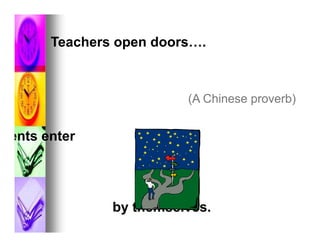 Teachers open doors….



                        (A Chinese proverb)


ents enter




              by themselves.
 