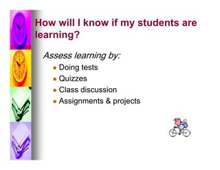 How will I know if my students are
learning?

 Assess learning by:
    Doing tests
    Quizzes

    Class discussion

    Assignments & projects
 