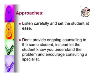 Approaches:

    Listen carefully and set the student at
     ease.

    Don’t provide ongoing counseling to
     the same student, instead let the
     student know you understand the
     problem and encourage consulting a
     specialist.
 