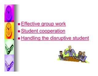  Effectivegroup work
 Student cooperation

 Handling the disruptive student
 