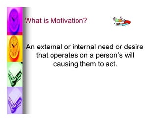 What is Motivation?


An external or internal need or desire
   that operates on a person’s will
         causing them to act.
 