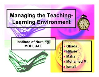Managing the Teaching-
Learning Environment


  Institute of Nursing,
        MOH, UAE           Ghada
                           Hilarie

                           Maha

                           Mohamed M.

                           Ismail
 