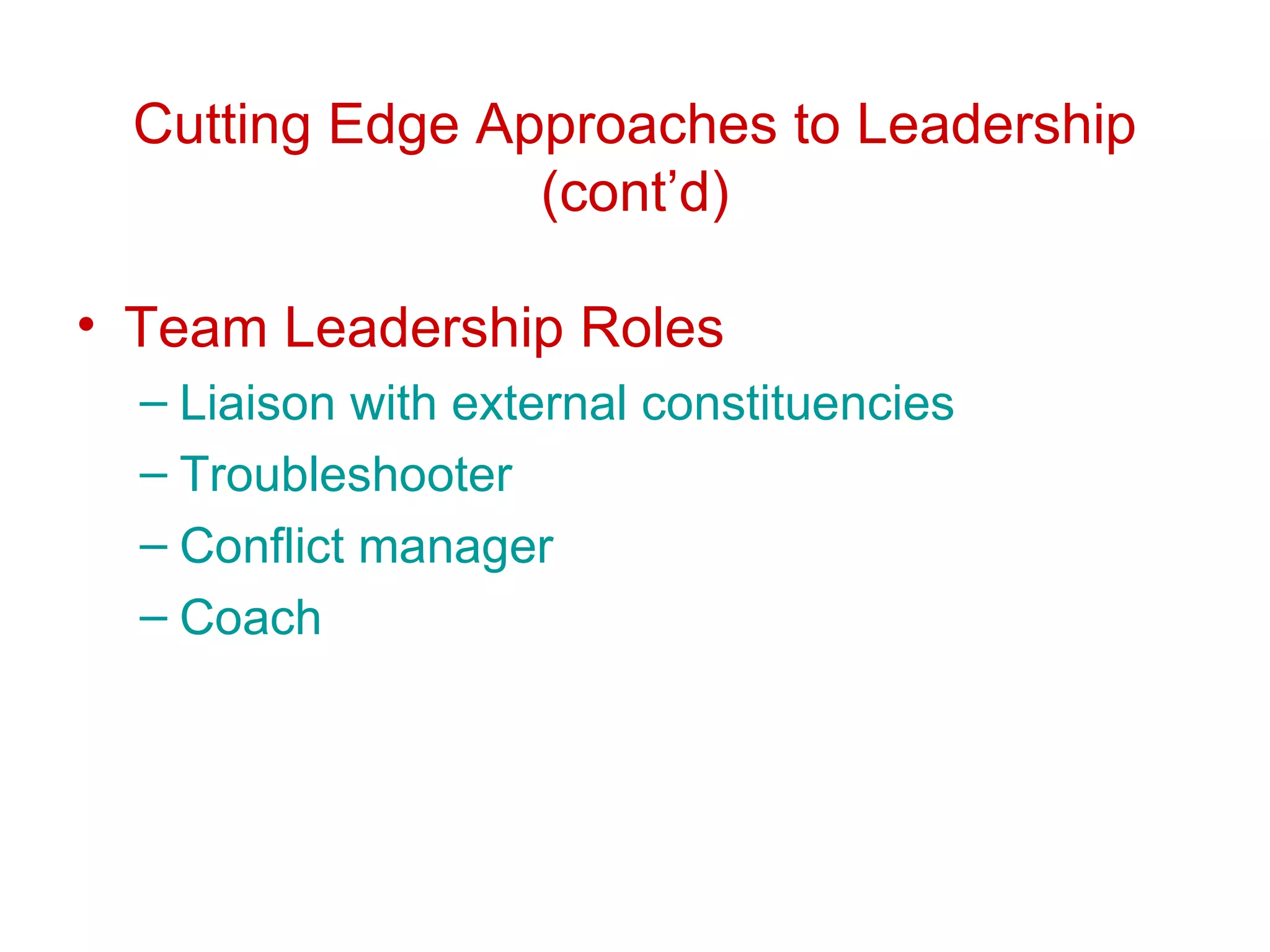 Cutting Edge Approaches to Leadership
                 (cont’d)

• Team Leadership Roles
  – Liaison with external constituencies
  – Troubleshooter
  – Conflict manager
  – Coach
 