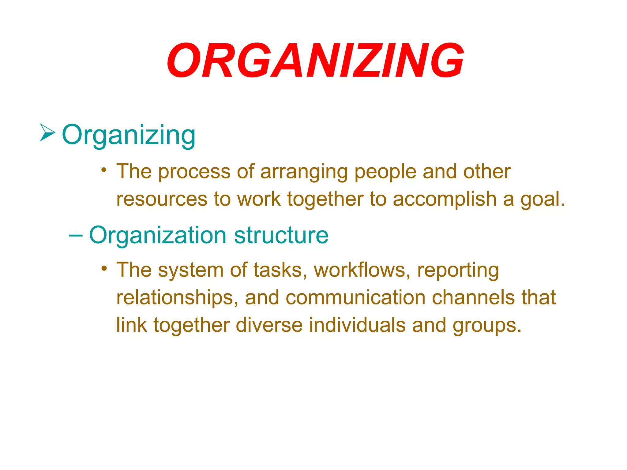 ORGANIZING
 Organizing
    • The process of arranging people and other
      resources to work together to accomplish a goal.
  – Organization structure
    • The system of tasks, workflows, reporting
      relationships, and communication channels that
      link together diverse individuals and groups.
 