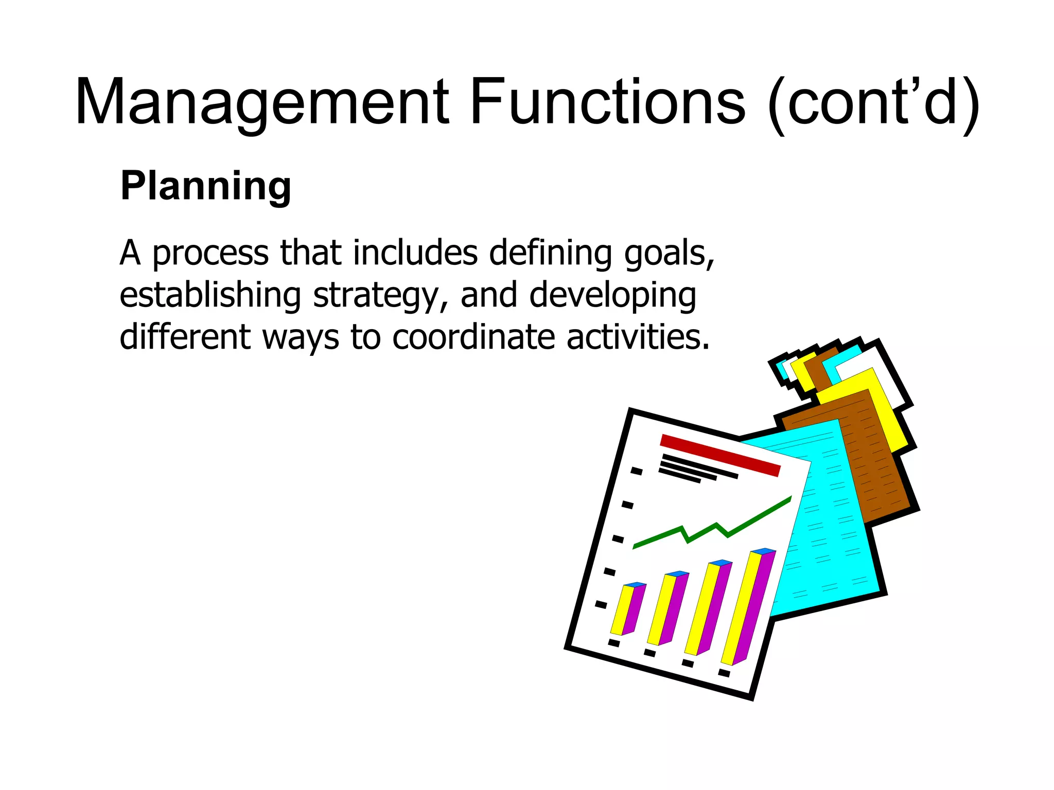 Management Functions (cont’d)
 Planning
 A process that includes defining goals,
 establishing strategy, and developing
 different ways to coordinate activities.
 