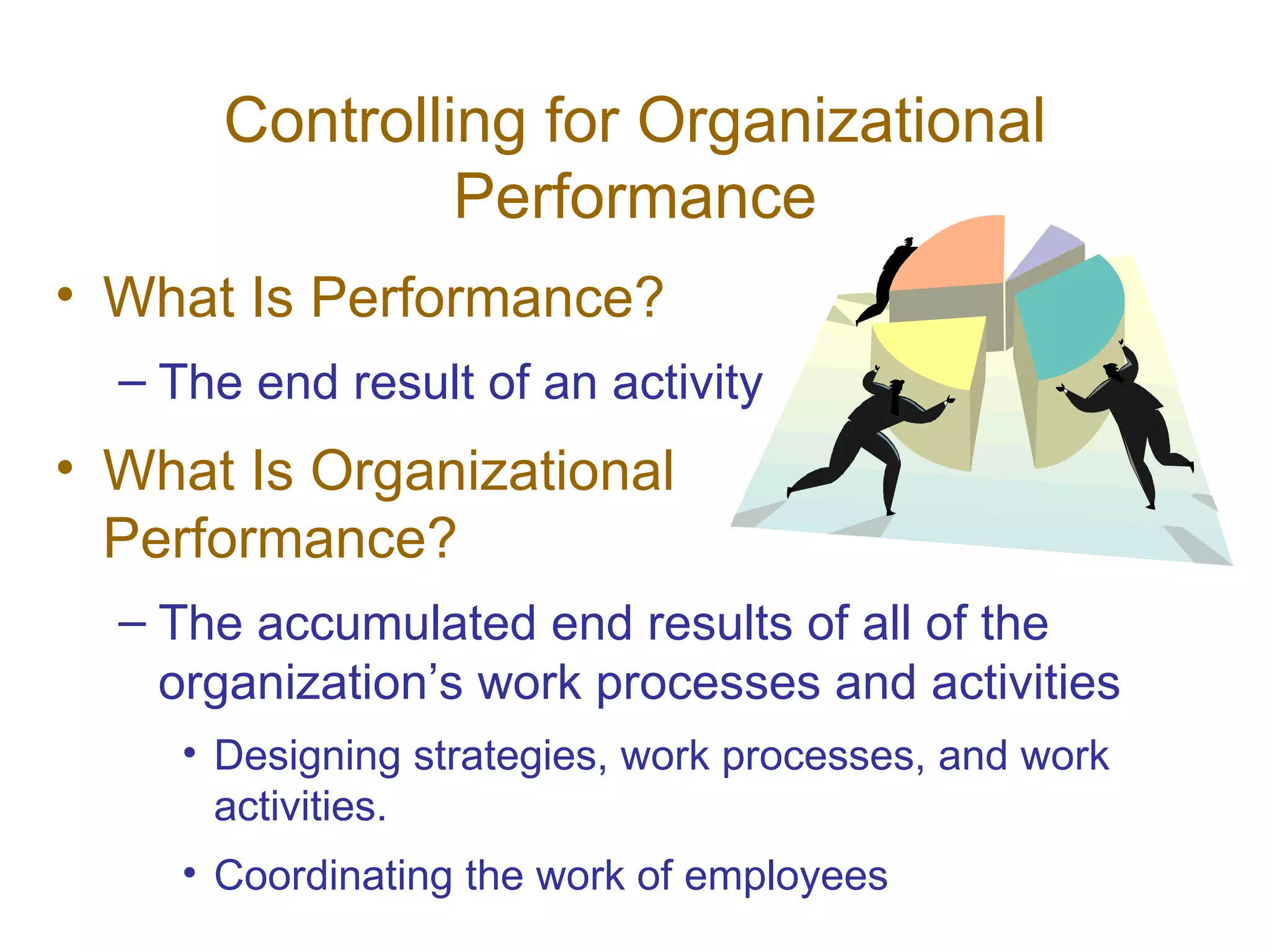 Controlling for Organizational
                Performance
• What Is Performance?
  – The end result of an activity
• What Is Organizational
  Performance?
  – The accumulated end results of all of the
    organization’s work processes and activities
     • Designing strategies, work processes, and work
       activities.
     • Coordinating the work of employees
 