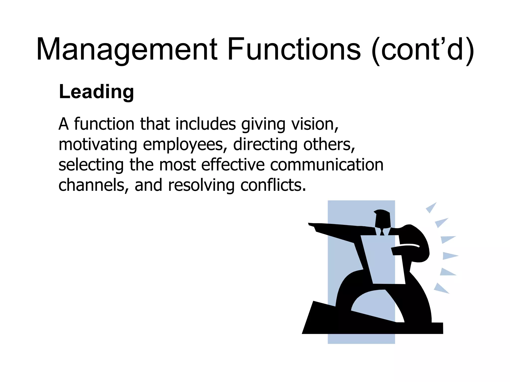 Management Functions (cont’d)
 Leading
 A function that includes giving vision,
 motivating employees, directing others,
 selecting the most effective communication
 channels, and resolving conflicts.
 