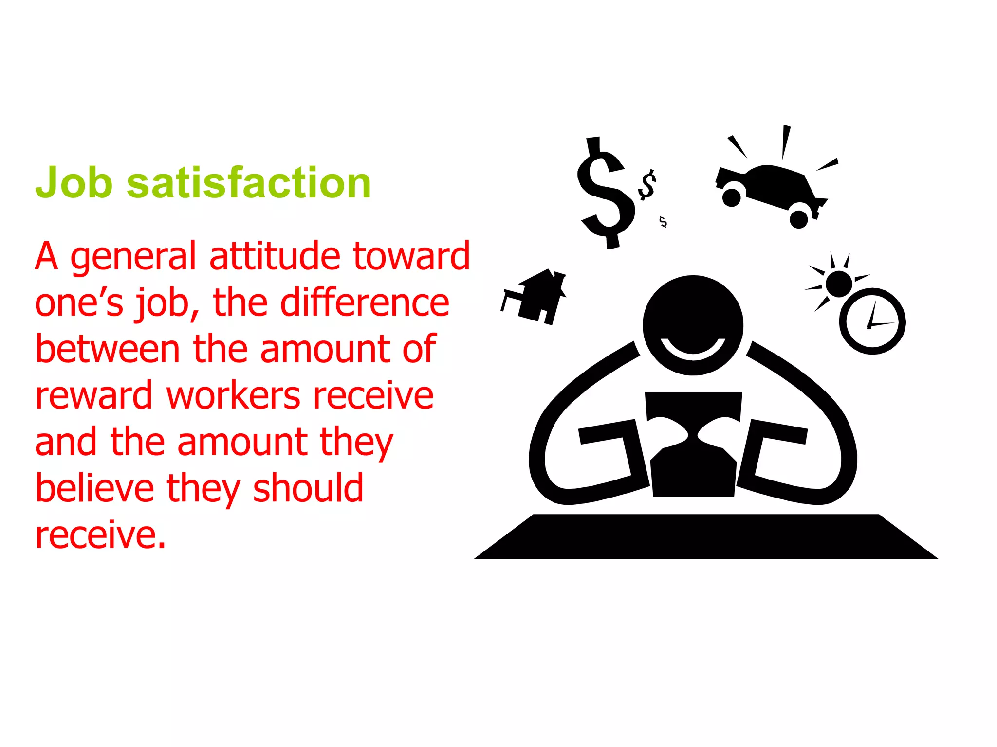Job satisfaction
A general attitude toward
one’s job, the difference
between the amount of
reward workers receive
and the amount they
believe they should
receive.
 