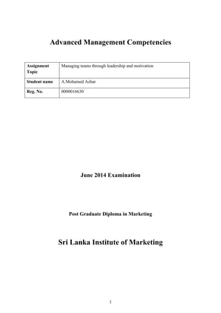 1
Advanced Management Competencies
June 2014 Examination
Post Graduate Diploma in Marketing
Sri Lanka Institute of Marketing
Assignment
Topic
Managing teams through leadership and motivation
Student name A.Mohamed Azhar
Reg. No. 0000016630
 