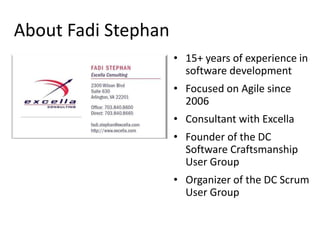 About Fadi Stephan
                     • 15+ years of experience in
                       software development
                     • Focused on Agile since
                       2006
                     • Consultant with Excella
                     • Founder of the DC
                       Software Craftsmanship
                       User Group
                     • Organizer of the DC Scrum
                       User Group
 