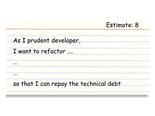 Estimate: 8

As I prudent developer,
I want to refactor ….
…
…
so that I can repay the technical debt
 