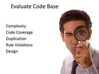 Evaluate Code Base


Complexity
Code Coverage
Duplication
Rule Violations
Design
 