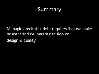 Summary


Managing technical debt requires that we make
prudent and deliberate decision on
design & quality
 