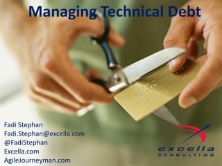 Managing Technical Debt


           Managing Technical Debt


Fadi Stephan
Fadi.Stephan@excella.com
@FadiStephan
Excella.com
AgileJourneyman.com
 