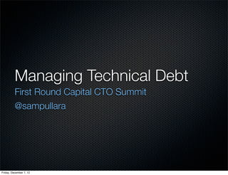 Managing Technical Debt
          First Round Capital CTO Summit
          @sampullara




Friday, December 7, 12
 