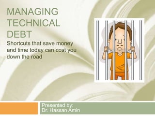 MANAGING
TECHNICAL
DEBT
Shortcuts that save money
and time today can cost you
down the road

Presented by:
Dr. Hassan Amin

 