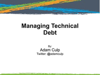 Managing Technical
Debt
By:
Adam Culp
Twitter: @adamculp
 