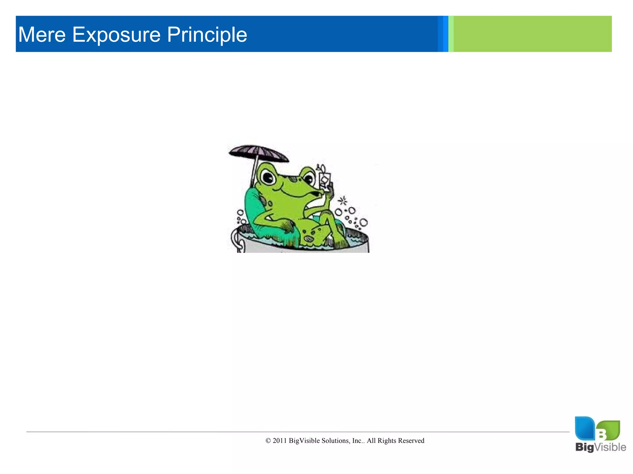Mere Exposure Principle

 Click to edit Master text styles
 ____ __ ____ _____ ____ ______
  _____ _____
 Second level
  ____ _____
 Third level
  _____ _____
 Fourth level
  ____ _____
 Fifth level




                          © 2011 BigVisible Solutions, Inc.. All Rights Reserved
 