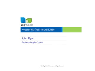Mastering Technical Debt


John Ryan
Technical Agile Coach




                  © 2011 BigVisible Solutions, Inc. All Rights Reserved
 
