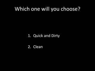 Which one will you choose?
1. Quick and Dirty
2. Clean
 