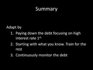 Summary
Adapt by
1. Paying down the debt focusing on high
interest rate 1st.
2. Starting with what you know. Train for the
rest
3. Continuously monitor the debt
 