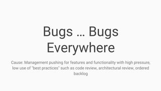 Bugs … Bugs
Everywhere
Cause: Management pushing for features and functionality with high pressure,
low use of "best practices" such as code review, architectural review, ordered
backlog