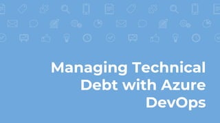 Managing Technical
Debt with Azure
DevOps
 