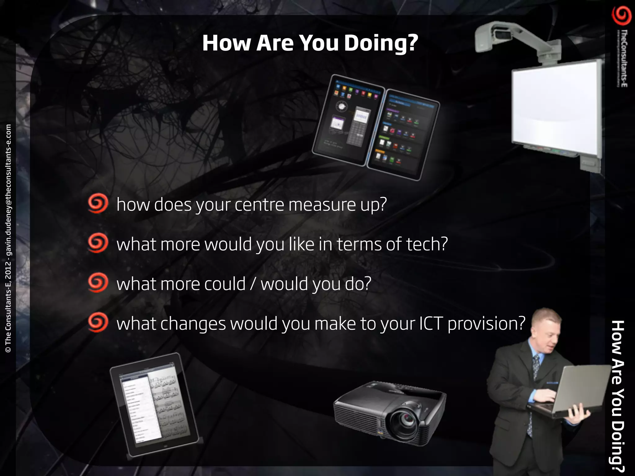 ©TheConsultants-E,2012-gavin.dudeney@theconsultants-e.com
HowAreYouDoing?
!
how does your centre measure up?
what more would you like in terms of tech?
what more could / would you do?
what changes would you make to your ICT provision?
How Are You Doing?
 