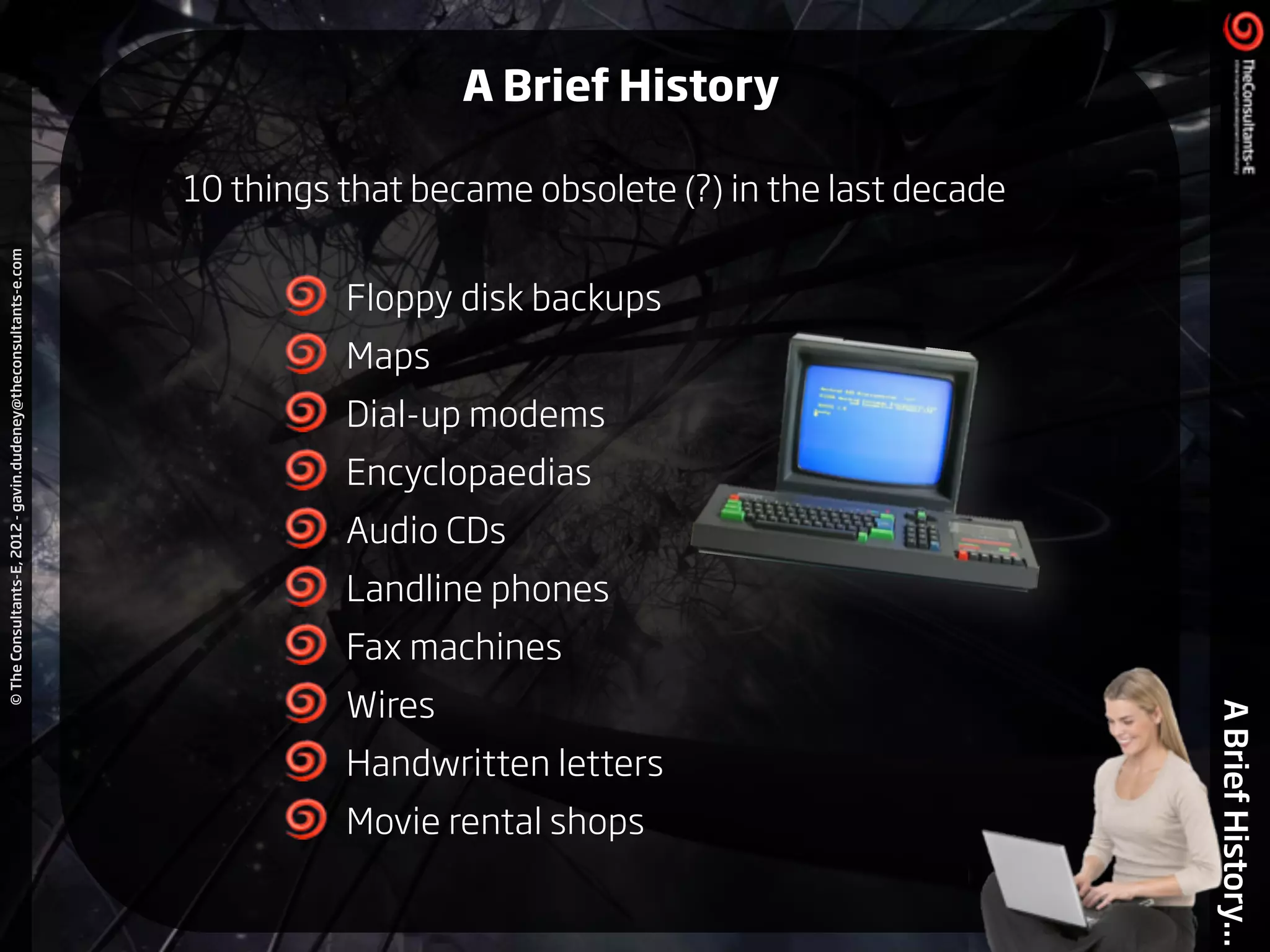 ©TheConsultants-E,2012-gavin.dudeney@theconsultants-e.com
ABriefHistory...
Floppy disk backups
Maps
Dial-up modems
Encyclopaedias
Audio CDs
Landline phones
Fax machines
Wires
Handwritten letters
Movie rental shops
10 things that became obsolete (?) in the last decade
A Brief History
 