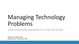 Managing Technology
Problems
USING SPRINGSHARE LIBANSWERS AS A TICKETING SYSTEM
Bobbi-Jean Ludwig, MLIS
NCompass Live - December 2022
 