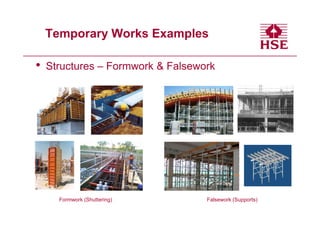 Temporary Works Examples

•   Structures – Formwork & Falsework




      Formwork (Shuttering)        Falsework (Supports)
 