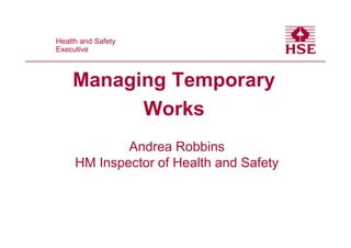 Health and Safety
 Health and Safety
Executive
 Executive



      Managing Temporary
            Works
              Andrea Robbins
      HM Inspector of Health and Safety
 