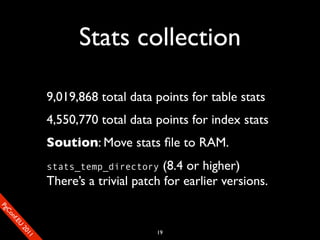 Stats collection

                       9,019,868 total data points for table stats
                       4,550,770 total data points for index stats
                       Soution: Move stats ﬁle to RAM.
                       stats_temp_directory    (8.4 or higher)
                       There’s a trivial patch for earlier versions.
SP
 ogm
   Ceon
      Cfo
        .En
          Uef2
             re




                                             19
               0n
                1c1e
 