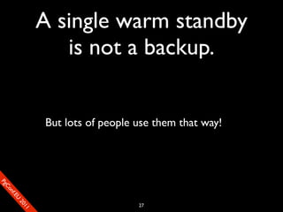 A single warm standby
                          is not a backup.


                       But lots of people use them that way!
SP
 ogm
   Ceon
      Cfo
        .En
          Uef2
             re




                                          27
               0n
                1c1e
 