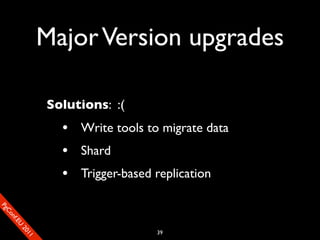 Major Version upgrades

                       Solutions: :(
                         • Write tools to migrate data
                         • Shard
                         • Trigger-based replication
SP
 ogm
   Ceon
      Cfo
        .En
          Uef2
             re




                                         39
               0n
                1c1e
 